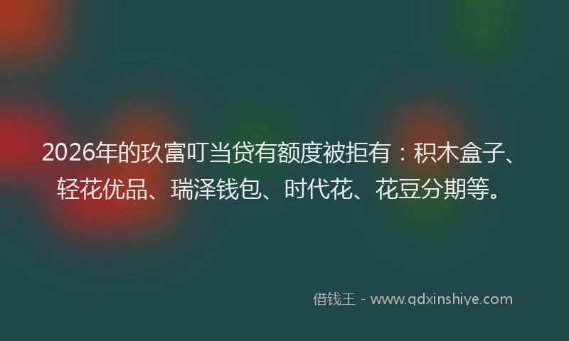 2026年的玖富叮当贷有额度被拒有：积木盒子、轻花优品、瑞泽钱包、时代花、花豆分期等。