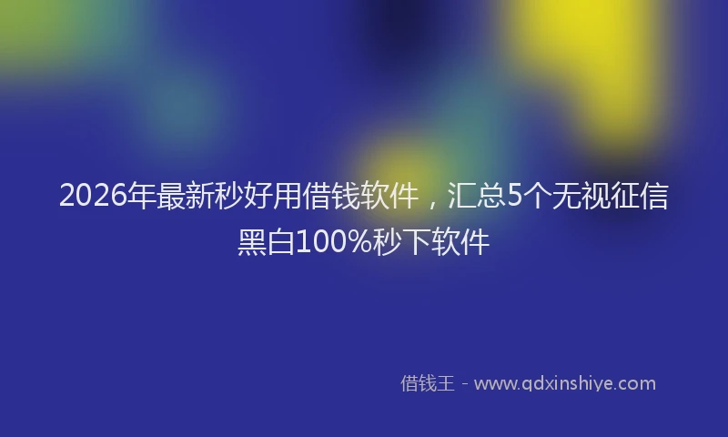 2026年最新秒好用借钱软件，汇总5个无视征信黑白100%秒下软件