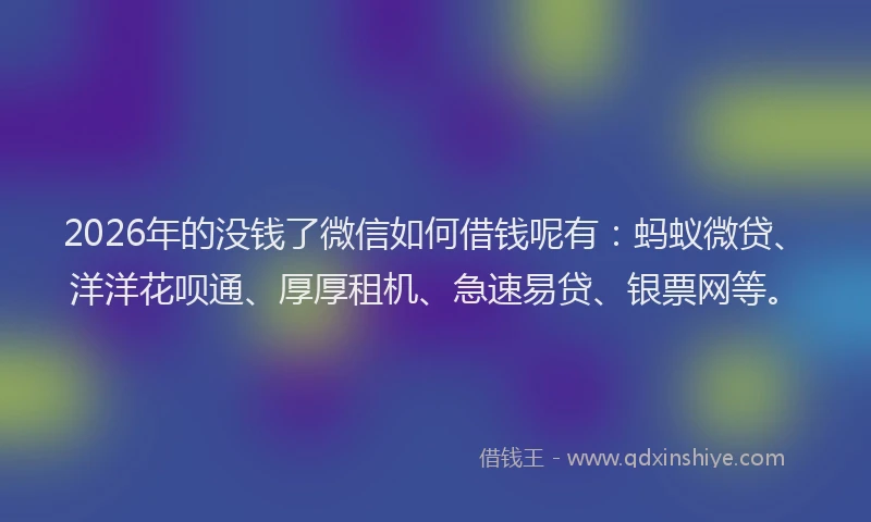 2026年的没钱了微信如何借钱呢有：蚂蚁微贷、洋洋花呗通、厚厚租机、急速易贷、银票网等。