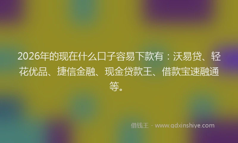 2026年的现在什么口子容易下款有：沃易贷、轻花优品、捷信金融、现金贷款王、借款宝速融通等。