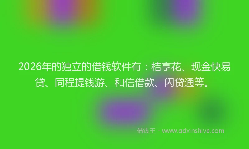 2026年的独立的借钱软件有：桔享花、现金快易贷、同程提钱游、和信借款、闪贷通等。