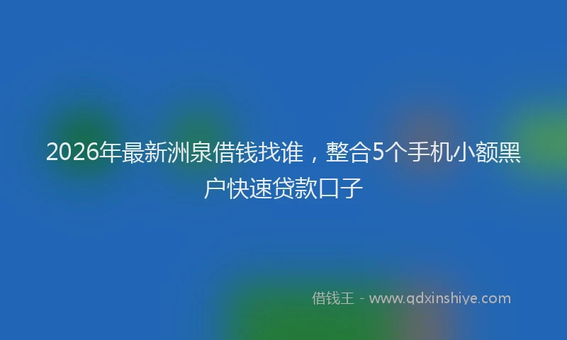 2026年最新洲泉借钱找谁，整合5个手机小额黑户快速贷款口子