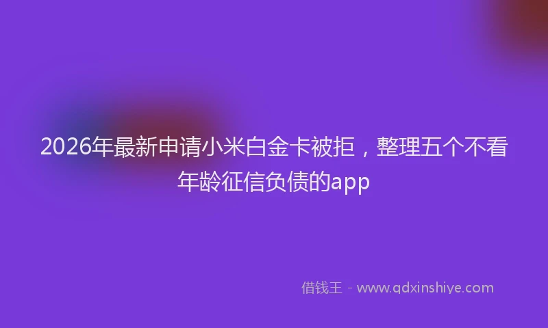 2026年最新申请小米白金卡被拒，整理五个不看年龄征信负债的app