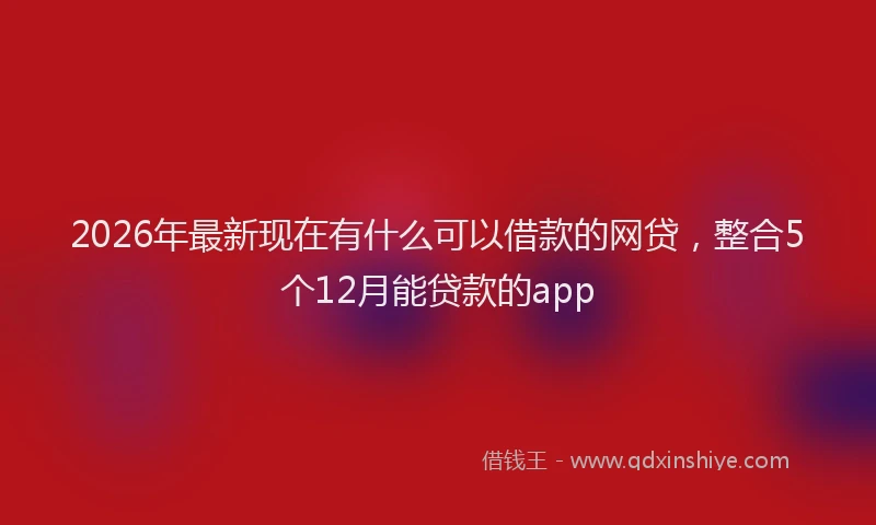 2026年最新现在有什么可以借款的网贷，整合5个12月能贷款的app