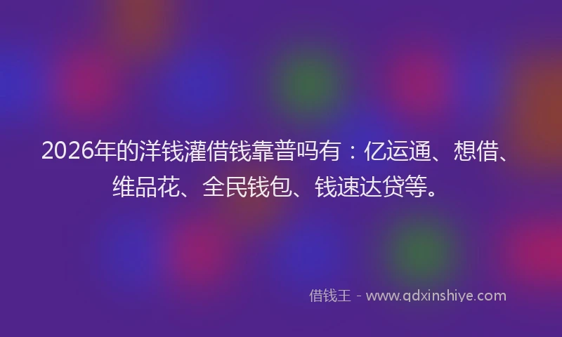 2026年的洋钱灌借钱靠普吗有：亿运通、想借、维品花、全民钱包、钱速达贷等。
