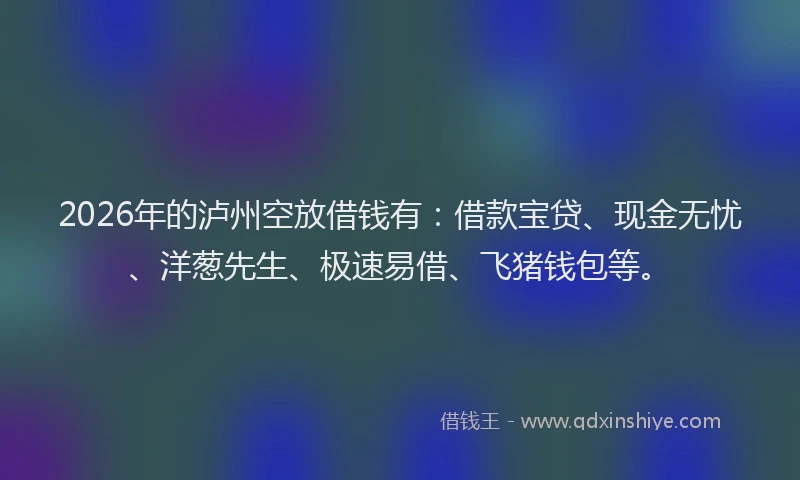 2026年的泸州空放借钱有：借款宝贷、现金无忧、洋葱先生、极速易借、飞猪钱包等。