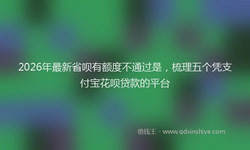 2026年最新省呗有额度不通过是，梳理五个凭支付宝花呗贷款的平台