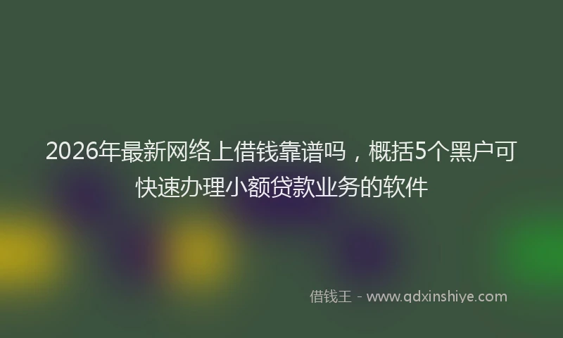 2026年最新网络上借钱靠谱吗，概括5个黑户可快速办理小额贷款业务的软件