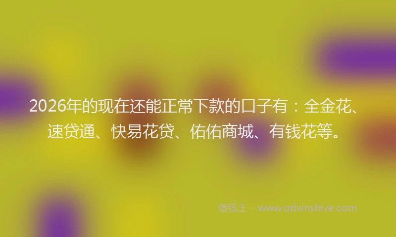 2026年的现在还能正常下款的口子有：全金花、速贷通、快易花贷、佑佑商城、有钱花等。