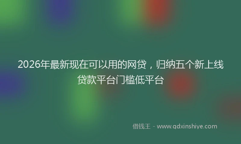 2026年最新现在可以用的网贷，归纳五个新上线贷款平台门槛低平台