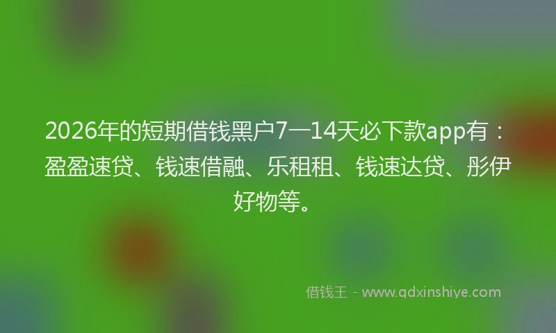 2026年的短期借钱黑户7一14天必下款app有：盈盈速贷、钱速借融、乐租租、钱速达贷、彤伊好物等。