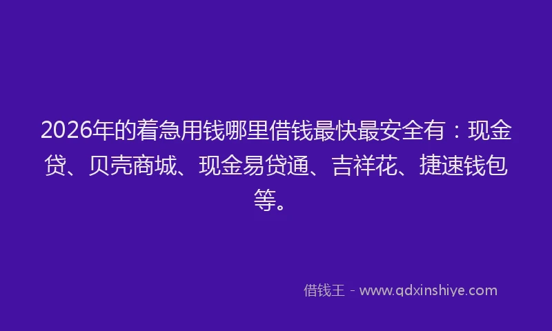 2026年的着急用钱哪里借钱最快最安全有：现金贷、贝壳商城、现金易贷通、吉祥花、捷速钱包等。