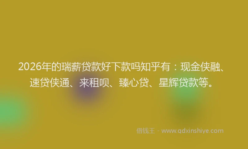 2026年的瑞薪贷款好下款吗知乎有：现金侠融、速贷侠通、来租呗、臻心贷、星辉贷款等。