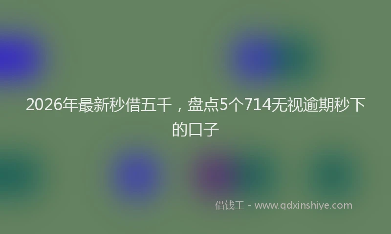 2026年最新秒借五千，盘点5个714无视逾期秒下的口子