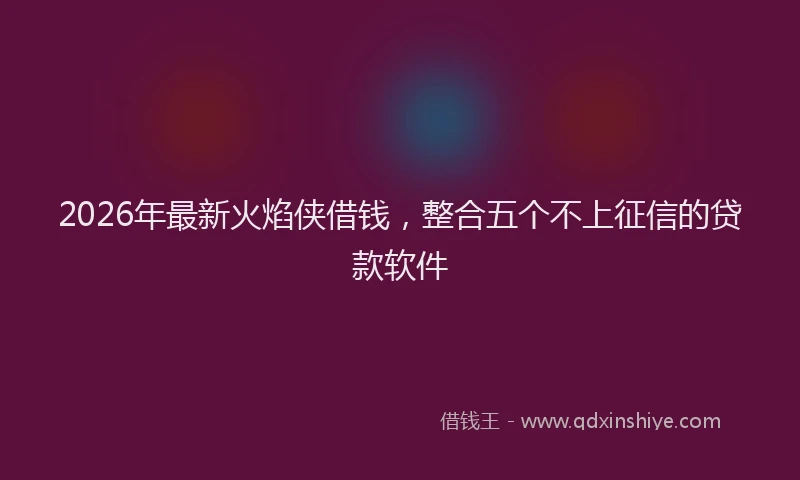 2026年最新火焰侠借钱，整合五个不上征信的贷款软件