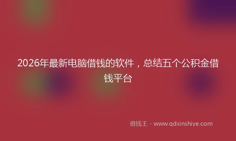 2026年最新电脑借钱的软件，总结五个公积金借钱平台