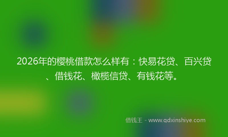 2026年的樱桃借款怎么样有：快易花贷、百兴贷、借钱花、橄榄信贷、有钱花等。