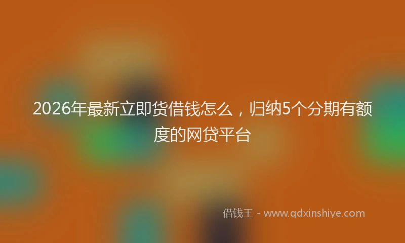 2026年最新立即货借钱怎么，归纳5个分期有额度的网贷平台