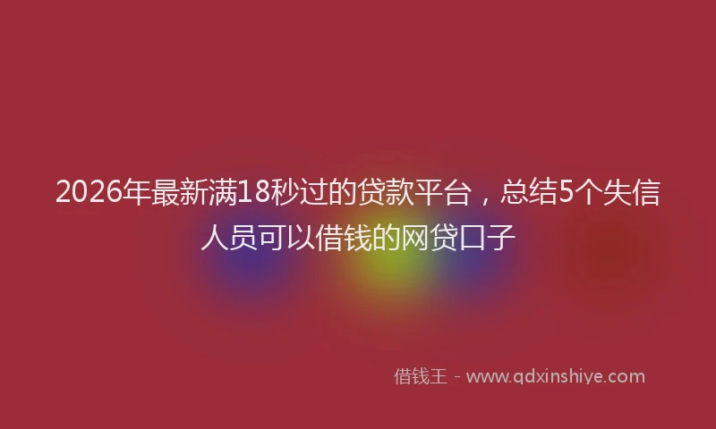 2026年最新满18秒过的贷款平台，总结5个失信人员可以借钱的网贷口子