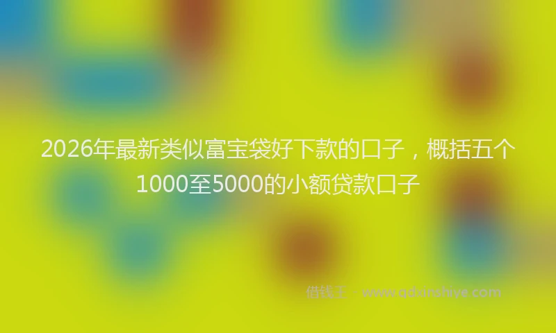 2026年最新类似富宝袋好下款的口子，概括五个1000至5000的小额贷款口子