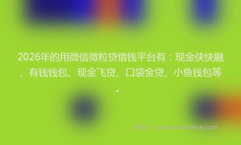 2026年的用微信微粒贷借钱平台有：现金侠快融、有钱钱包、现金飞贷、口袋金贷、小鱼钱包等。