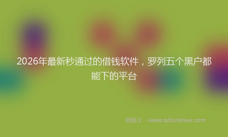 2026年最新秒通过的借钱软件，罗列五个黑户都能下的平台
