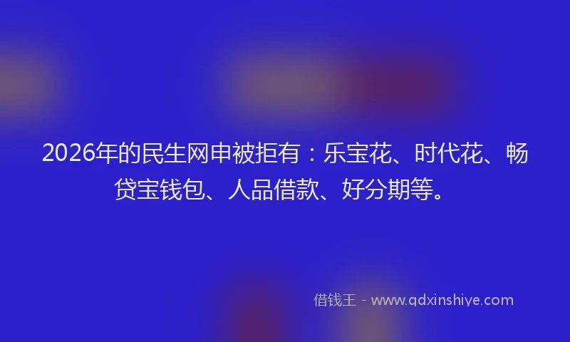 2026年的民生网申被拒有：乐宝花、时代花、畅贷宝钱包、人品借款、好分期等。