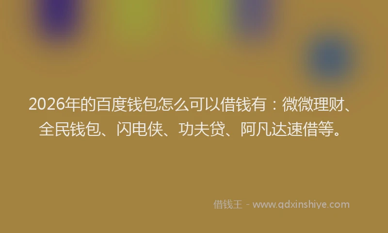 2026年的百度钱包怎么可以借钱有：微微理财、全民钱包、闪电侠、功夫贷、阿凡达速借等。