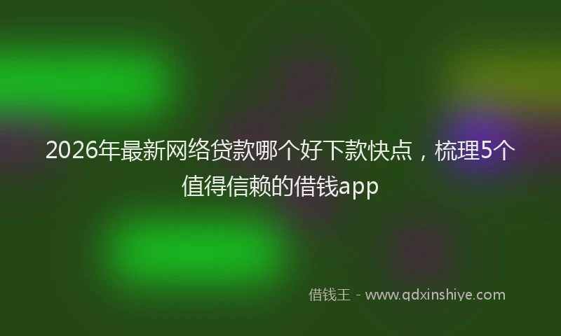 2026年最新网络贷款哪个好下款快点，梳理5个值得信赖的借钱app