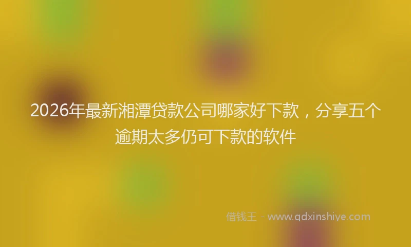 2026年最新湘潭贷款公司哪家好下款，分享五个逾期太多仍可下款的软件