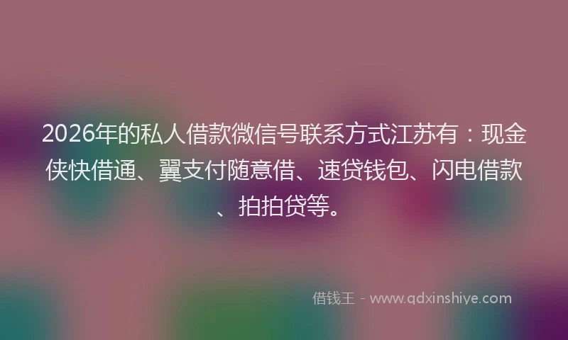 2026年的私人借款微信号联系方式江苏有：现金侠快借通、翼支付随意借、速贷钱包、闪电借款、拍拍贷等。