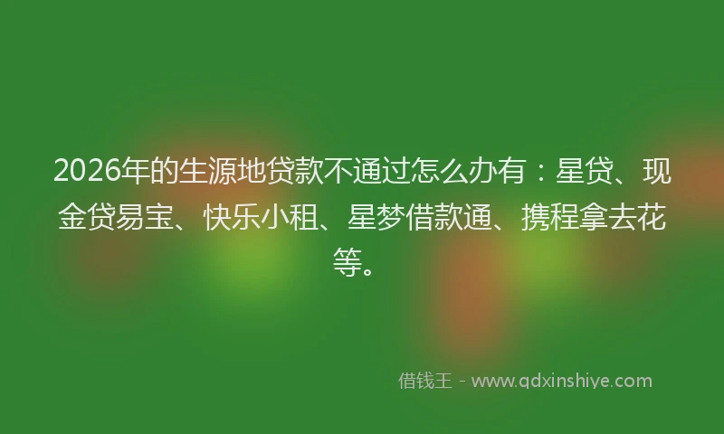 2026年的生源地贷款不通过怎么办有：星贷、现金贷易宝、快乐小租、星梦借款通、携程拿去花等。