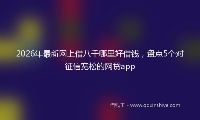 2026年最新网上借八千哪里好借钱，盘点5个对征信宽松的网贷app
