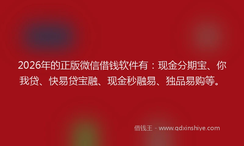 2026年的正版微信借钱软件有：现金分期宝、你我贷、快易贷宝融、现金秒融易、独品易购等。