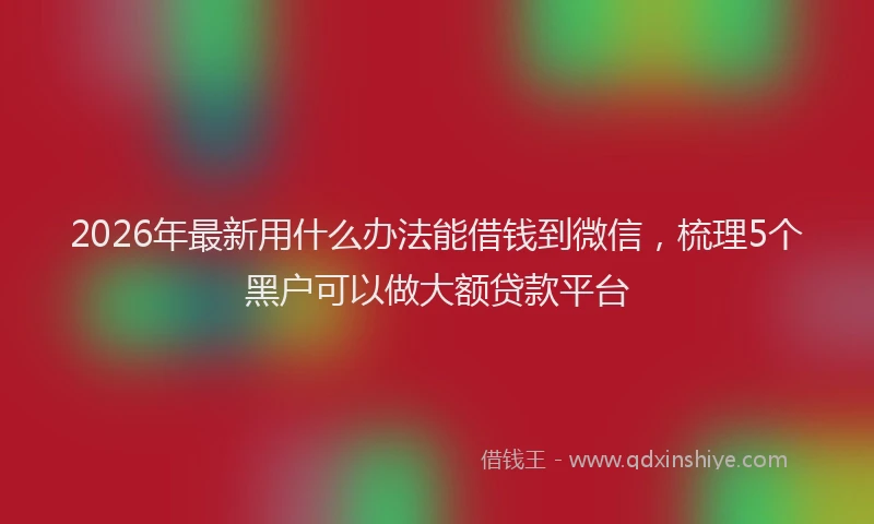 2026年最新用什么办法能借钱到微信，梳理5个黑户可以做大额贷款平台