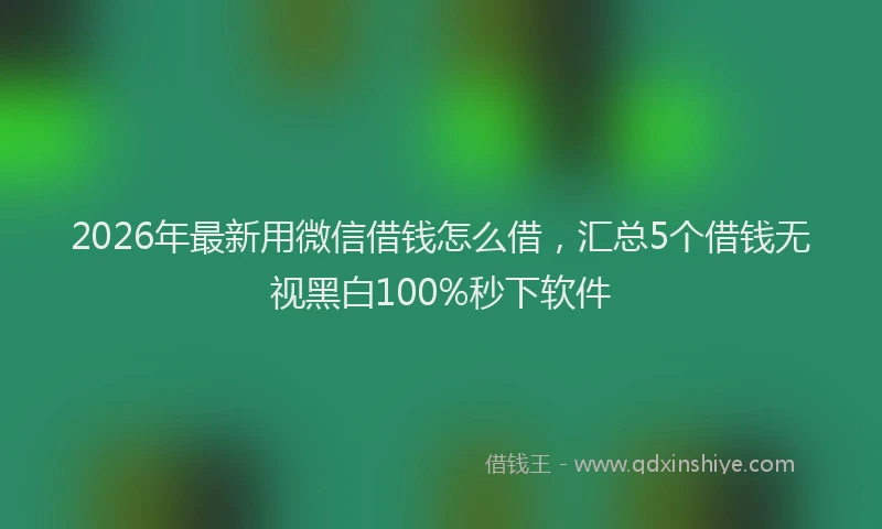2026年最新用微信借钱怎么借，汇总5个借钱无视黑白100%秒下软件
