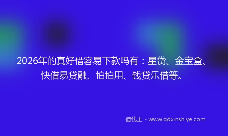 2026年的真好借容易下款吗有：星贷、金宝盒、快借易贷融、拍拍用、钱贷乐借等。