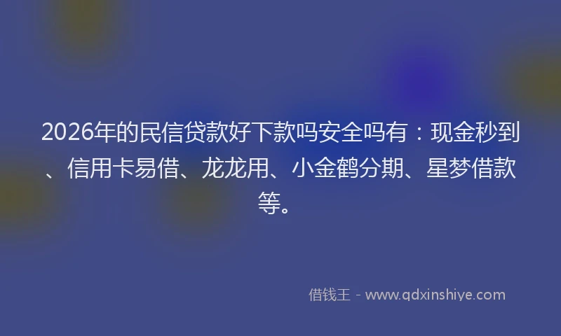 2026年的民信贷款好下款吗安全吗有：现金秒到、信用卡易借、龙龙用、小金鹤分期、星梦借款等。