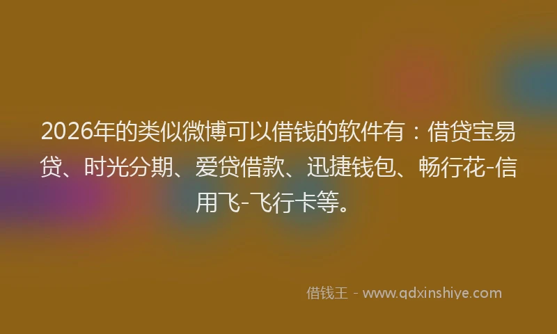 2026年的类似微博可以借钱的软件有：借贷宝易贷、时光分期、爱贷借款、迅捷钱包、畅行花-信用飞-飞行卡等。