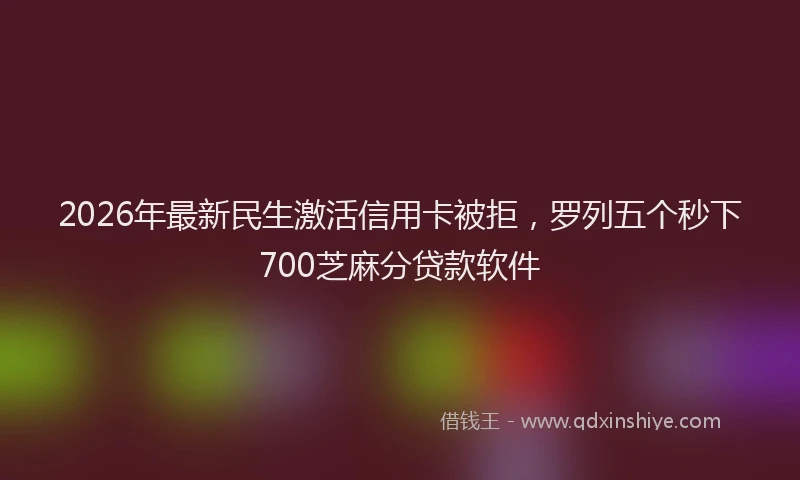 2026年最新民生激活信用卡被拒，罗列五个秒下700芝麻分贷款软件