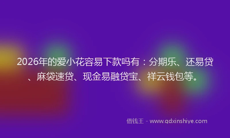 2026年的爱小花容易下款吗有：分期乐、还易贷、麻袋速贷、现金易融贷宝、祥云钱包等。