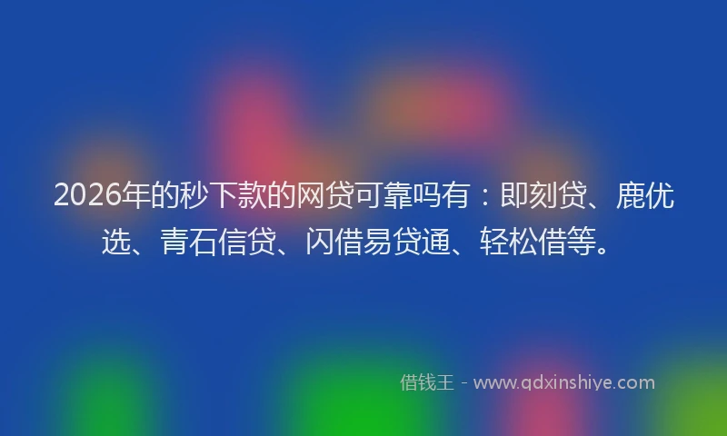 2026年的秒下款的网贷可靠吗有：即刻贷、鹿优选、青石信贷、闪借易贷通、轻松借等。