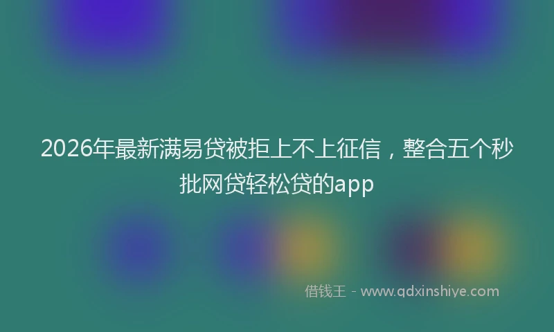 2026年最新满易贷被拒上不上征信，整合五个秒批网贷轻松贷的app