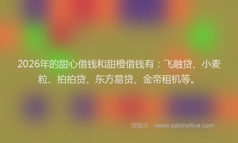 2026年的甜心借钱和甜橙借钱有：飞融贷、小麦粒、拍拍贷、东方易贷、金帝租机等。