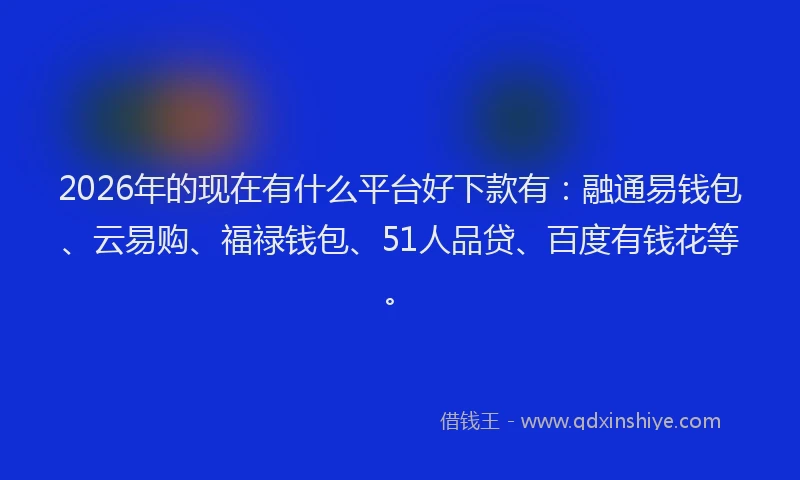 2026年的现在有什么平台好下款有：融通易钱包、云易购、福禄钱包、51人品贷、百度有钱花等。