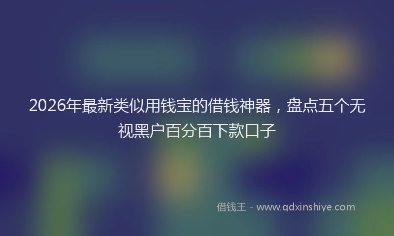 2026年最新类似用钱宝的借钱神器，盘点五个无视黑户百分百下款口子