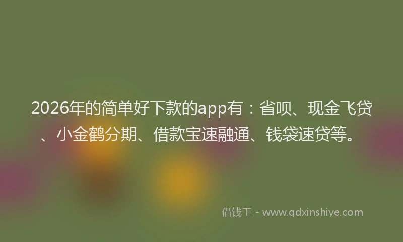 2026年的简单好下款的app有：省呗、现金飞贷、小金鹤分期、借款宝速融通、钱袋速贷等。