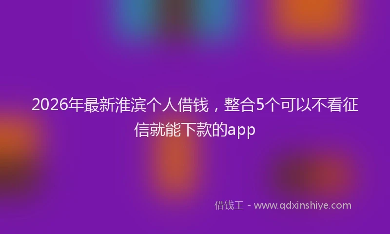 2026年最新淮滨个人借钱，整合5个可以不看征信就能下款的app