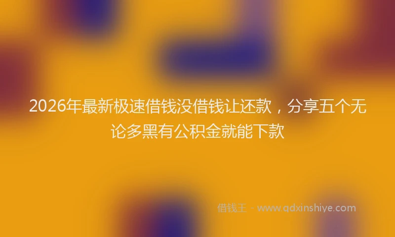2026年最新极速借钱没借钱让还款，分享五个无论多黑有公积金就能下款