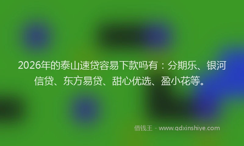 2026年的泰山速贷容易下款吗有：分期乐、银河信贷、东方易贷、甜心优选、盈小花等。